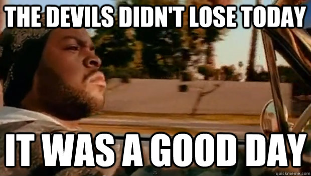 THE DEVILS DIDN'T LOSE TODAY IT WAS A GOOD DAY  It was a good day