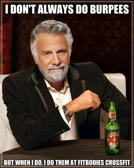 I don't always do burpees But when I do, I do them at fitbodies crossfit  The Most Interesting Man In The World