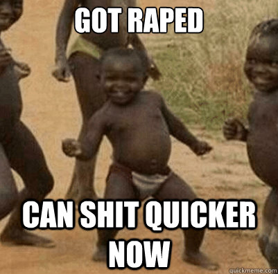 got raped can shit quicker now  Third World Success Kid