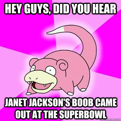 hey guys, did you hear janet jackson's boob came out at the superbowl - hey guys, did you hear janet jackson's boob came out at the superbowl  Slowpoke