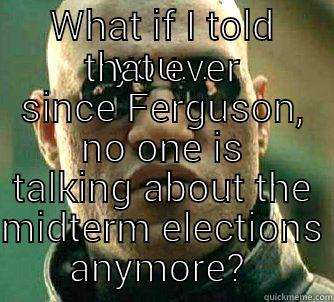 WHAT IF I TOLD YOU... THAT EVER SINCE FERGUSON, NO ONE IS TALKING ABOUT THE MIDTERM ELECTIONS ANYMORE?  Matrix Morpheus