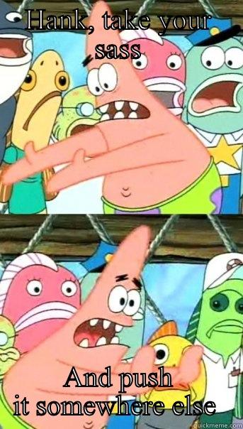 HANK, TAKE YOUR SASS AND PUSH IT SOMEWHERE ELSE  Push it somewhere else Patrick