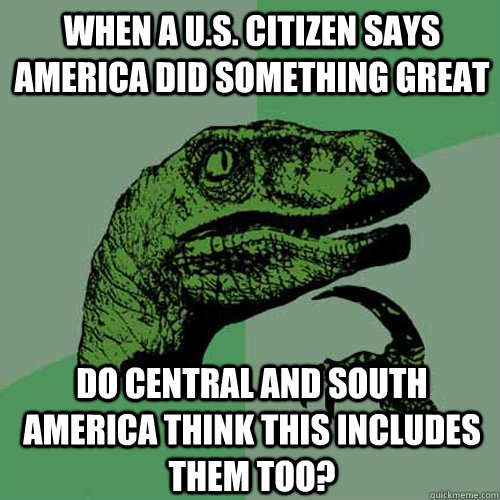 When a U.S. citizen says America did something great Do central and south america think this includes them too?  Philosoraptor