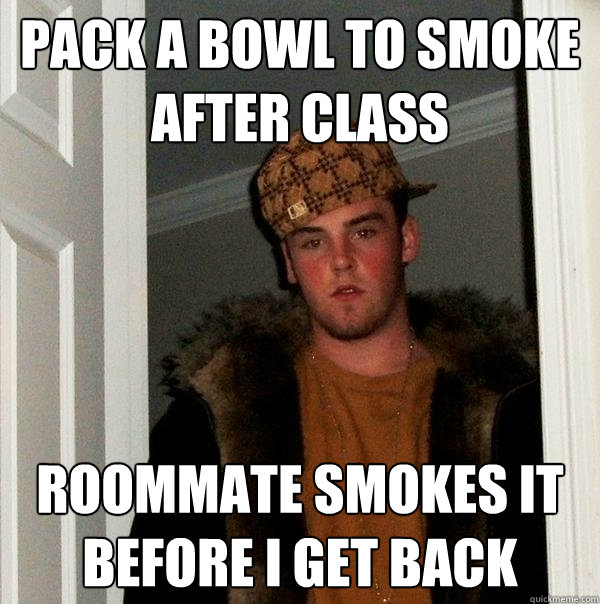 Pack a Bowl to smoke after class Roommate smokes it before i get back  Scumbag Steve