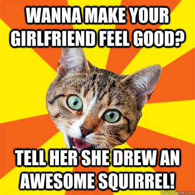 Wanna make your girlfriend feel good? tell her she drew an awesome squirrel!  Bad Advice Cat