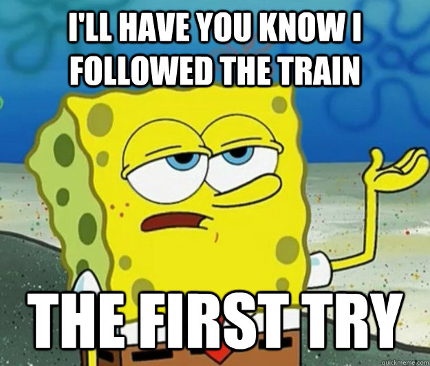 I'll have you know I followed the train the first try - I'll have you know I followed the train the first try  Tough Spongebob