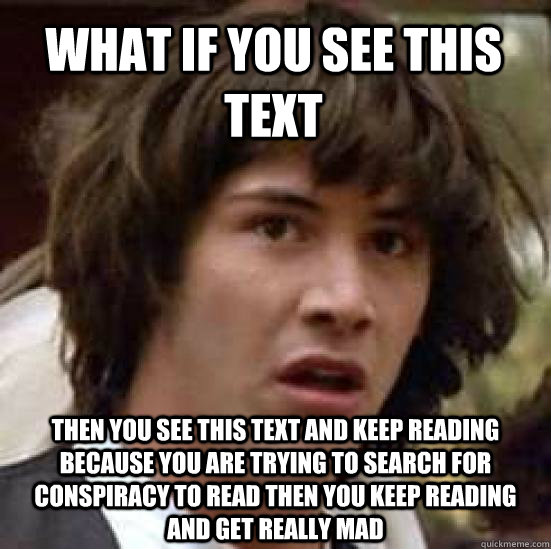 What if you see this text then you see this text and keep reading because you are trying to search for conspiracy to read then you keep reading and get really mad  conspiracy keanu