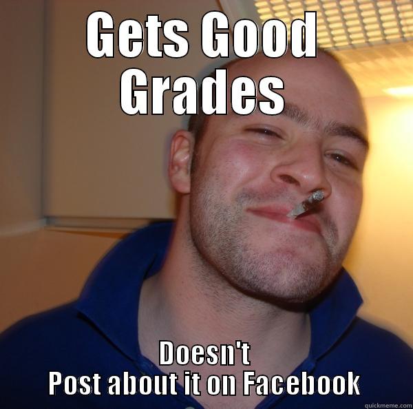 GETS GOOD GRADES DOESN'T POST ABOUT IT ON FACEBOOK Good Guy Greg 