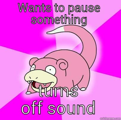 WANTS TO PAUSE SOMETHING TURNS OFF SOUND Slowpoke