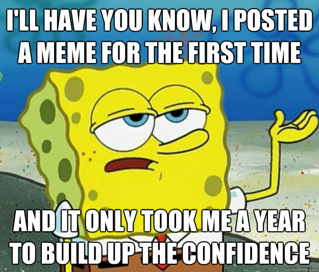 I'll have you know, I posted a meme for the first time And it only took me a year to build up the confidence   Tough Spongebob