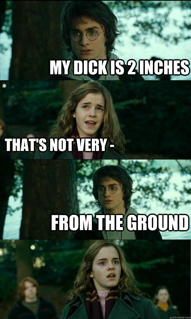 my dick is 2 inches that's not very - from the ground  Horny Harry