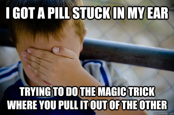 I got a pill stuck in my ear Trying to do the magic trick where you pull it out of the other - I got a pill stuck in my ear Trying to do the magic trick where you pull it out of the other  Confession kid