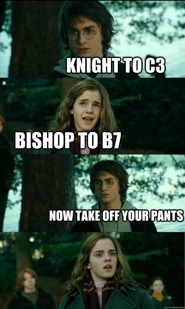 Knight to C3 Bishop to b7 now take off your pants  Horny Harry