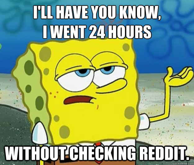 I'll have you know, 
I went 24 hours without checking Reddit.  Tough Spongebob