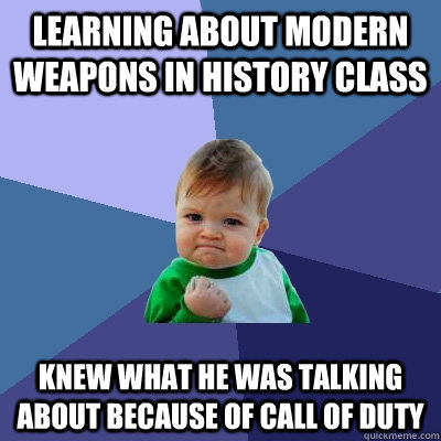 Learning about modern weapons in history class Knew what he was talking about because of call of duty  Success Kid