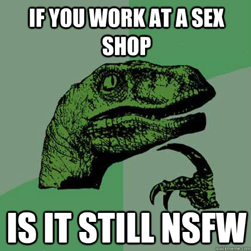 if you work at a sex shop is it still nsfw  Philosoraptor