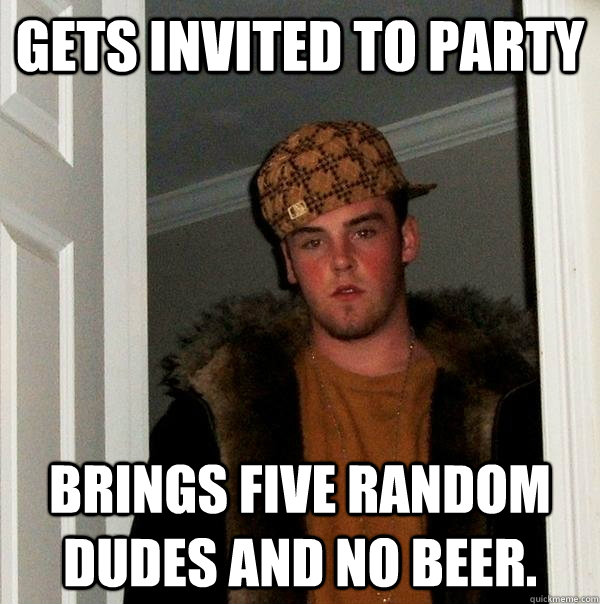 gets invited to party brings five random dudes and no beer.   Scumbag Steve