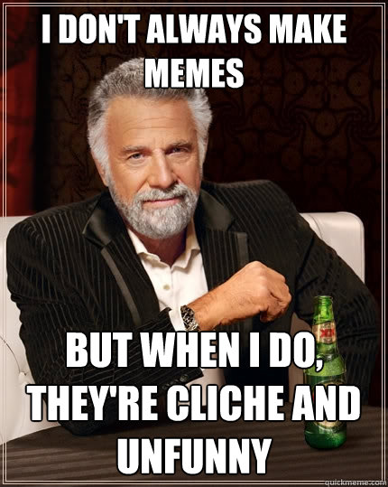 I don't always make memes But when I do, they're cliche and unfunny - I don't always make memes But when I do, they're cliche and unfunny  The Most Interesting Man In The World