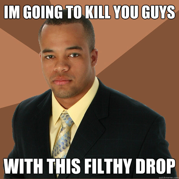 im going to kill you guys with this filthy drop  Successful Black Man