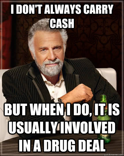 I don't always carry cash but when I do, it is usually involved in a drug deal  The Most Interesting Man In The World