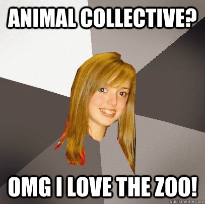 Animal Collective? OMG I love the zoo!  Musically Oblivious 8th Grader