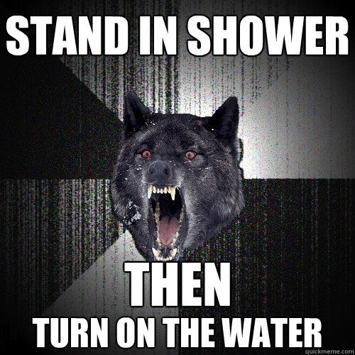 stand in shower then turn on the water  Insanity Wolf