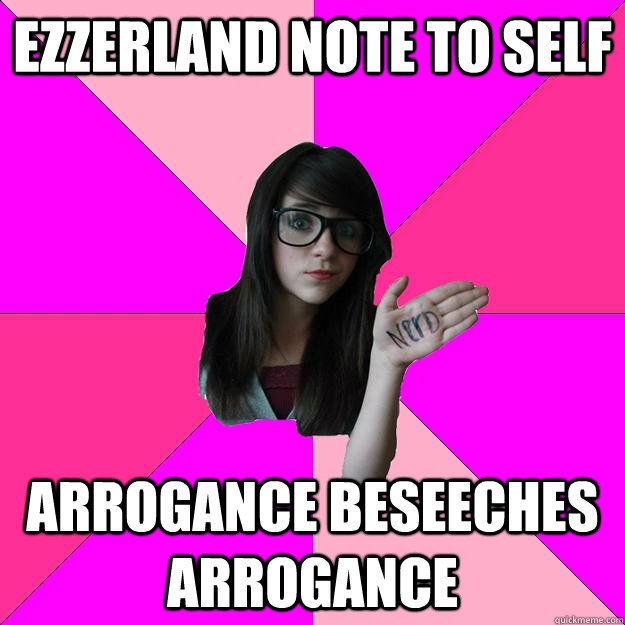 Ezzerland note to self  Arrogance beseeches arrogance   Idiot Nerd Girl