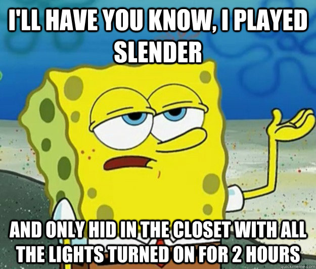 I'll have you know, I played slender  and only hid in the closet with all the lights turned on for 2 hours - I'll have you know, I played slender  and only hid in the closet with all the lights turned on for 2 hours  Tough Spongebob