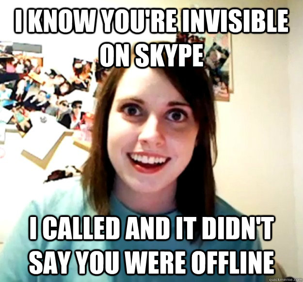 I know you're invisible on skype I called and it didn't say you were offline - I know you're invisible on skype I called and it didn't say you were offline  Overly Attached Girlfriend