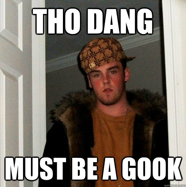 Tho dang must be a gook - Tho dang must be a gook  Scumbag Steve