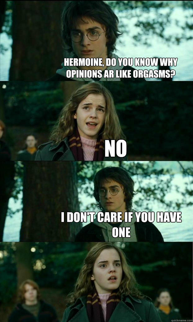Hermoine, Do you know why opinions ar like orgasms?  No I don't care if you have one   
