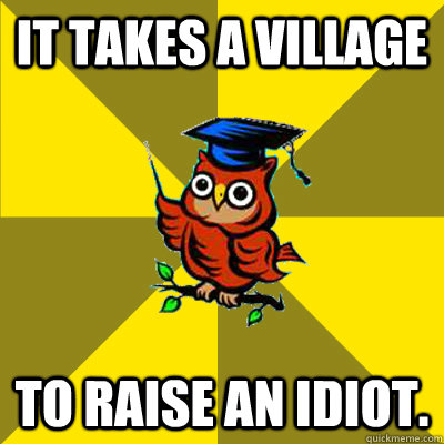 It takes a village To raise an idiot. - It takes a village To raise an idiot.  Observational Owl