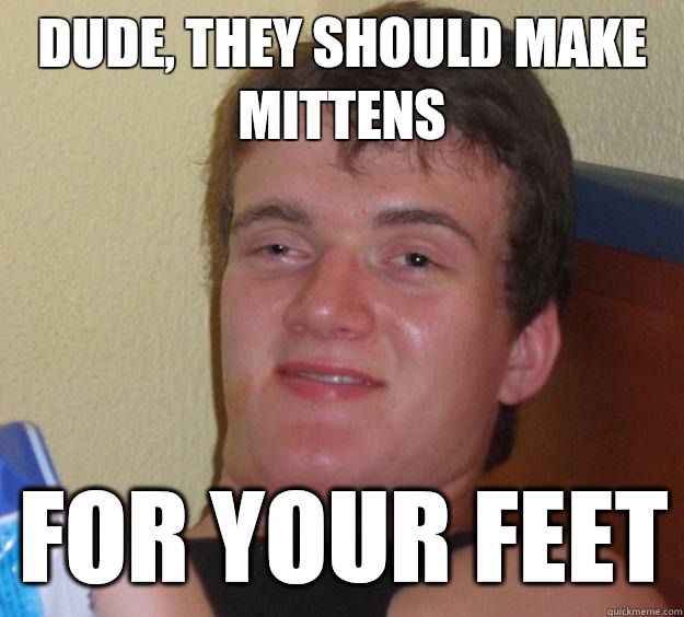 Dude, they should make mittens For your feet  10 Guy