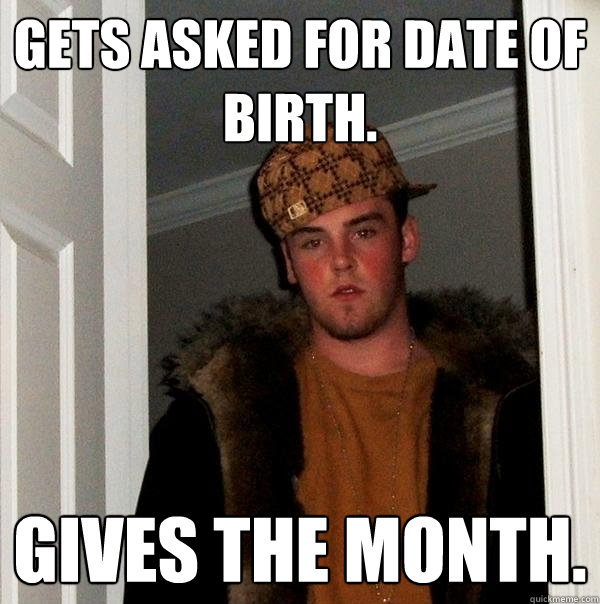 Gets asked for date of birth. Gives the month. - Gets asked for date of birth. Gives the month.  Scumbag Steve