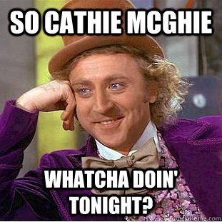 So Cathie McGhie Whatcha doin' tonight? - So Cathie McGhie Whatcha doin' tonight?  Condescending Wonka