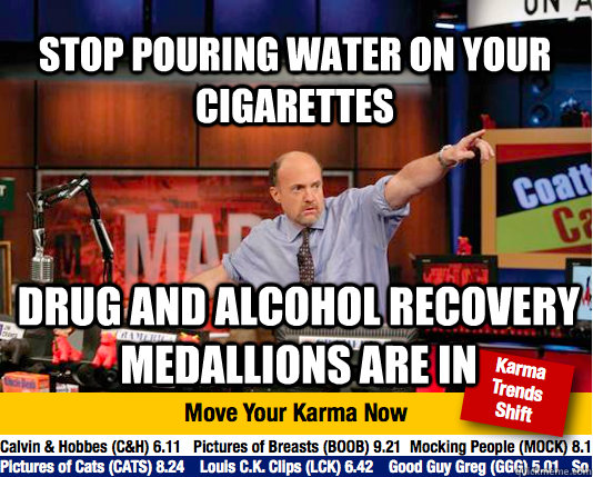 Stop pouring water on your cigarettes  Drug and Alcohol recovery medallions are in - Stop pouring water on your cigarettes  Drug and Alcohol recovery medallions are in  Mad Karma with Jim Cramer