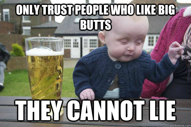 only trust people who like big butts they cannot lie   drunk baby