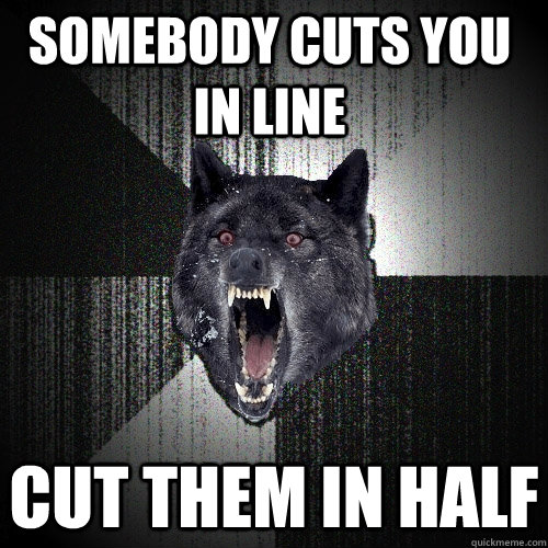 somebody cuts you in line cut them in half  Insanity Wolf