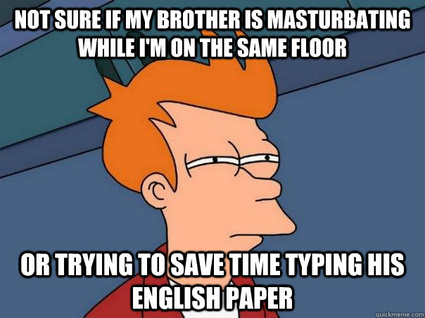 Not sure if my brother is masturbating while i'm on the same floor or trying to save time typing his english paper  Futurama Fry