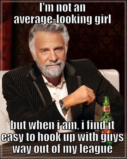 Most Interesting Double Standards  - I'M NOT AN AVERAGE-LOOKING GIRL BUT WHEN I AM, I FIND IT EASY TO HOOK UP WITH GUYS WAY OUT OF MY LEAGUE The Most Interesting Man In The World