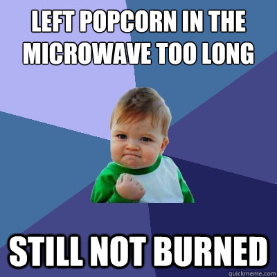 Left popcorn in the microwave too long Still not burned  Success Kid