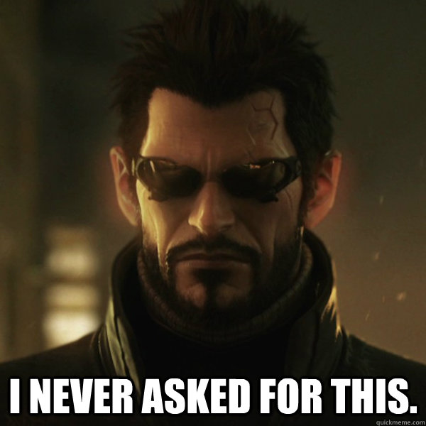  I never asked for this.  Adam Jensen