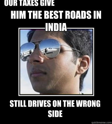 HIM the BEST roads in India Still drives on the wrong side our taxes give him  Rich Delhi Boy