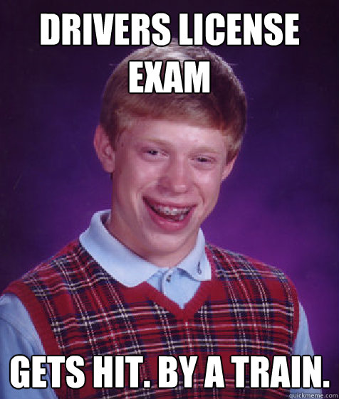 DRIVERS LICENSE EXAM GETS HIT. BY A TRAIN. - DRIVERS LICENSE EXAM GETS HIT. BY A TRAIN.  Bad Luck Brian