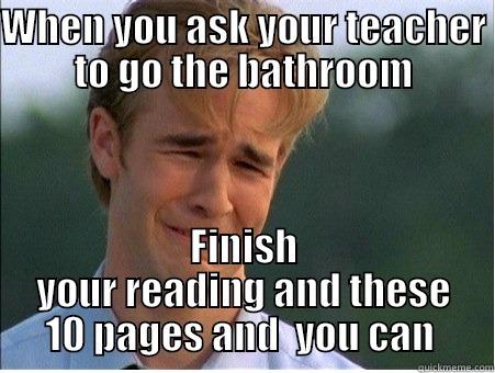 WHEN YOU ASK YOUR TEACHER TO GO THE BATHROOM FINISH YOUR READING AND THESE 10 PAGES AND  YOU CAN  1990s Problems