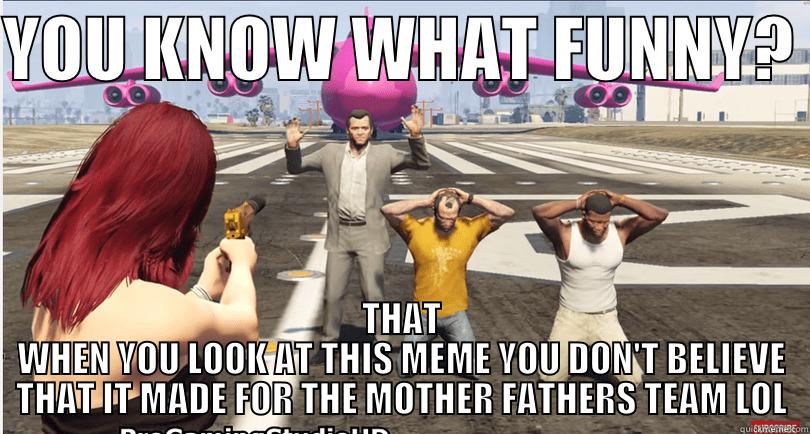 MOTHERFATHERS GROUP - YOU KNOW WHAT FUNNY?  THAT WHEN YOU LOOK AT THIS MEME YOU DON'T BELIEVE THAT IT MADE FOR THE MOTHER FATHERS TEAM LOL Misc