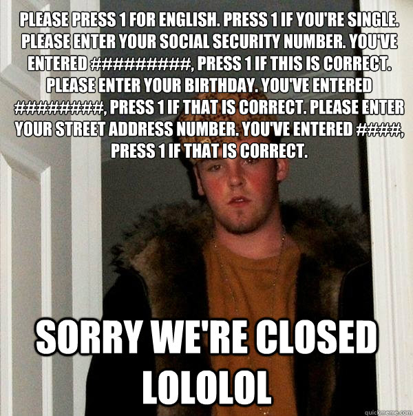 please press 1 for english. press 1 if you're single. please enter your social security number. you've entered #########, press 1 if this is correct. please enter your birthday. you've entered ########, press 1 if that is correct. please enter your street  Scumbag Steve