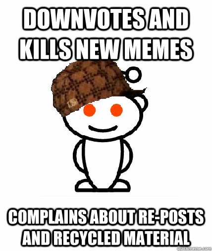 Downvotes and kills new memes Complains about re-posts and recycled material  Scumbag Redditor