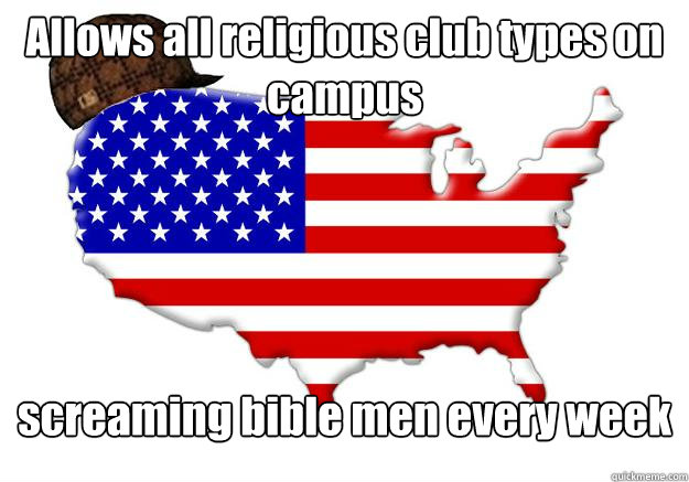 Allows all religious club types on campus  screaming bible men every week  Scumbag america