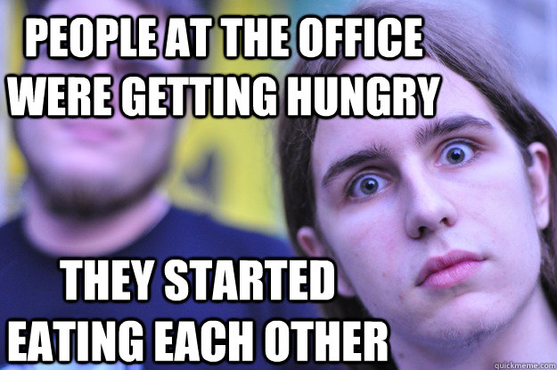 People at the office were getting hungry THEY STARTED eating each other  